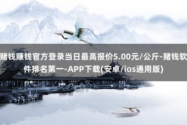 赌钱赚钱官方登录当日最高报价5.00元/公斤-赌钱软件排名第