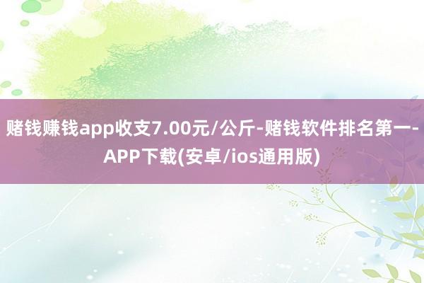 赌钱赚钱app收支7.00元/公斤-赌钱软件排名第一-APP下载(安卓/ios通用版)