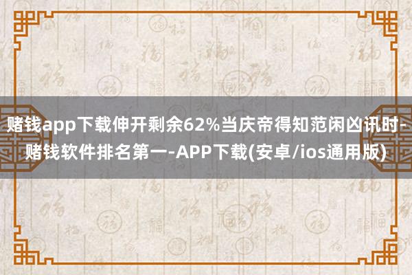 赌钱app下载伸开剩余62%当庆帝得知范闲凶讯时-赌钱软件排