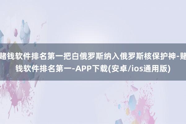 赌钱软件排名第一把白俄罗斯纳入俄罗斯核保护神-赌钱软件排名第一-APP下载(安卓/ios通用版)