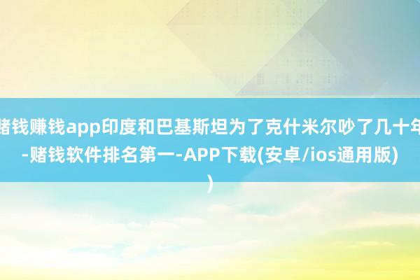 赌钱赚钱app印度和巴基斯坦为了克什米尔吵了几十年-赌钱软件排名第一-APP下载(安卓/ios通用版)