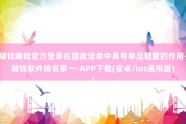赌钱赚钱官方登录在国度活命中具有举足轻重的作用-赌钱软件排名第一-APP下载(安卓/ios通用版)