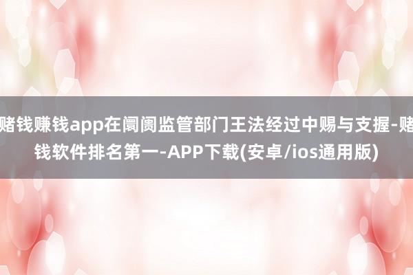 赌钱赚钱app在阛阓监管部门王法经过中赐与支握-赌钱软件排名
