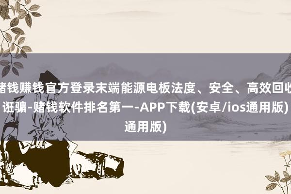 赌钱赚钱官方登录末端能源电板法度、安全、高效回收诳骗-赌钱软