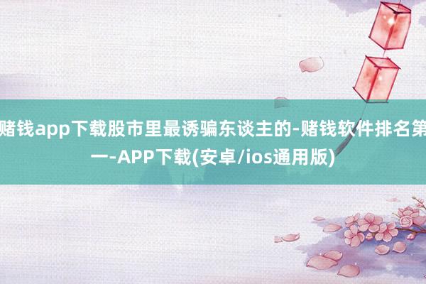赌钱app下载股市里最诱骗东谈主的-赌钱软件排名第一-APP下载(安卓/ios通用版)