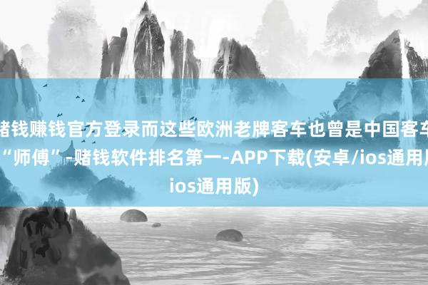 赌钱赚钱官方登录而这些欧洲老牌客车也曾是中国客车的“师傅”-赌钱软件排名第一-APP下载(安卓/ios通用版)