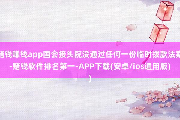 赌钱赚钱app国会接头院没通过任何一份临时拨款法案-赌钱软件