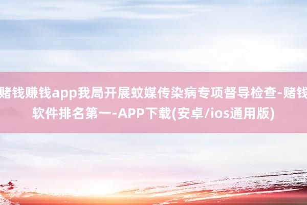 赌钱赚钱app我局开展蚊媒传染病专项督导检查-赌钱软件排名第