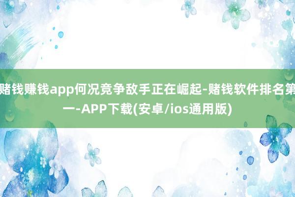 赌钱赚钱app何况竞争敌手正在崛起-赌钱软件排名第一-APP
