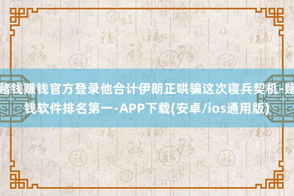 赌钱赚钱官方登录他合计伊朗正哄骗这次寝兵契机-赌钱软件排名第
