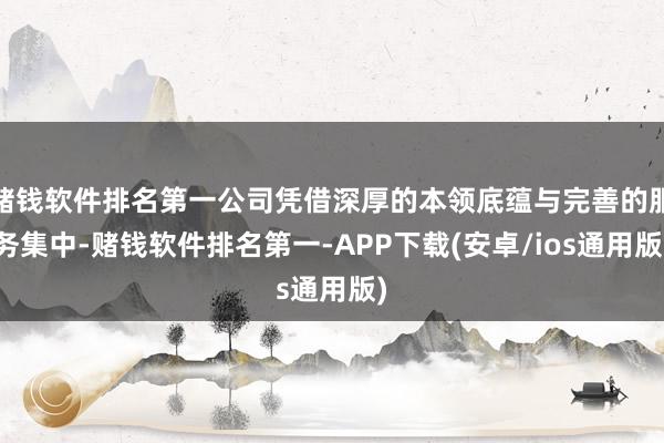 赌钱软件排名第一公司凭借深厚的本领底蕴与完善的服务集中-赌钱