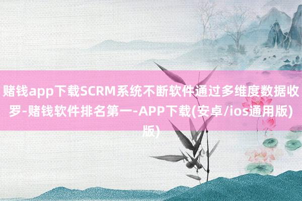 赌钱app下载SCRM系统不断软件通过多维度数据收罗-赌钱软