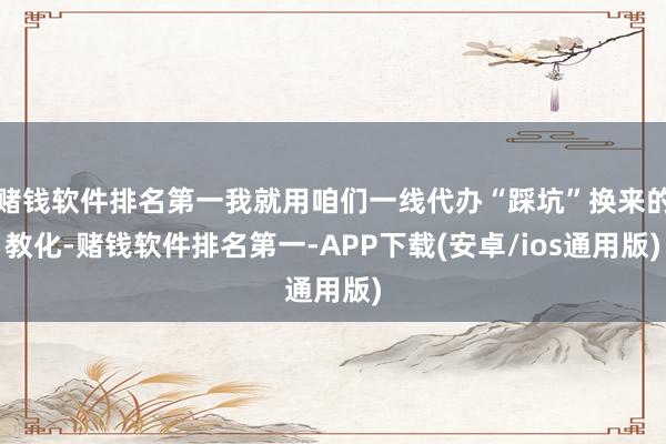 赌钱软件排名第一我就用咱们一线代办“踩坑”换来的教化-赌钱软