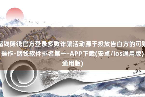 赌钱赚钱官方登录多数诈骗活动源于投放告白方的可疑操作-赌钱软