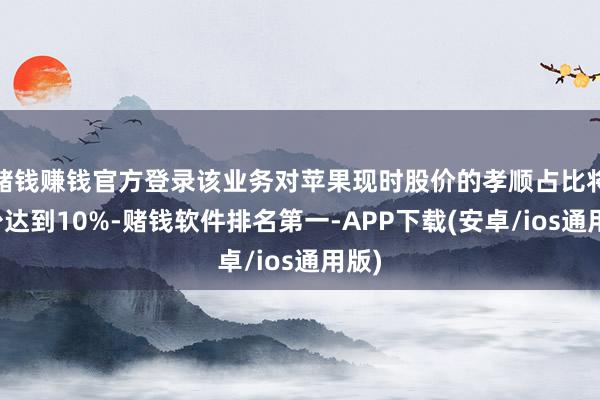 赌钱赚钱官方登录该业务对苹果现时股价的孝顺占比将至少达到10