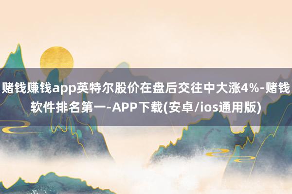 赌钱赚钱app英特尔股价在盘后交往中大涨4%-赌钱软件排名第