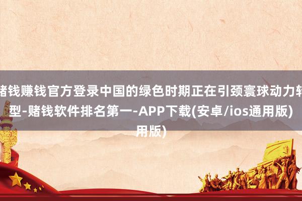 赌钱赚钱官方登录中国的绿色时期正在引颈寰球动力转型-赌钱软件