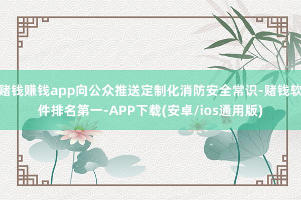 赌钱赚钱app向公众推送定制化消防安全常识-赌钱软件排名第一