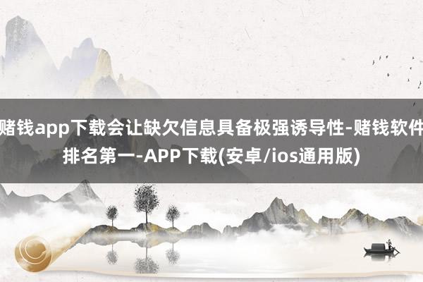 赌钱app下载会让缺欠信息具备极强诱导性-赌钱软件排名第一-