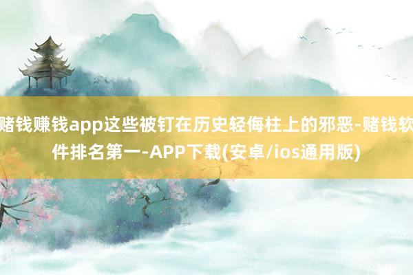 赌钱赚钱app这些被钉在历史轻侮柱上的邪恶-赌钱软件排名第一