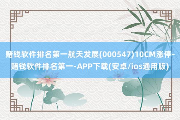 赌钱软件排名第一航天发展(000547)10CM涨停-赌钱软