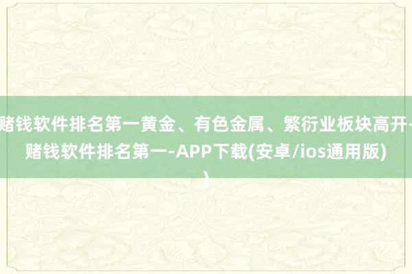 赌钱软件排名第一黄金、有色金属、繁衍业板块高开-赌钱软件排名