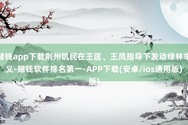 赌钱app下载荆州饥民在王匡、王凤指导下发动绿林举义-赌钱软件排名第一-APP下载(安卓/ios通用版)
