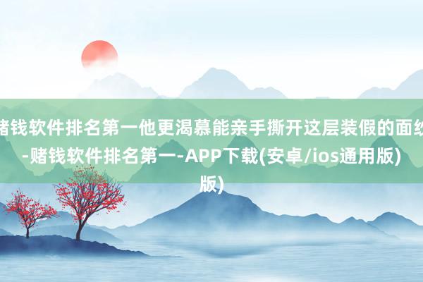 赌钱软件排名第一他更渴慕能亲手撕开这层装假的面纱-赌钱软件排名第一-APP下载(安卓/ios通用版)