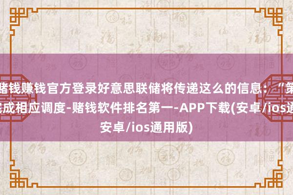 赌钱赚钱官方登录好意思联储将传递这么的信息：“策略已完成相应