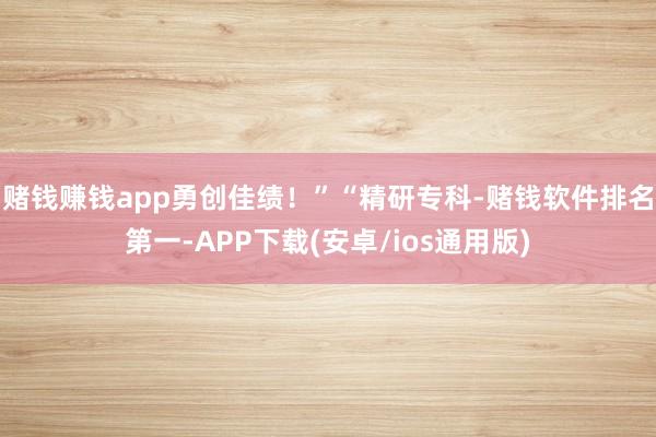 赌钱赚钱app勇创佳绩！”“精研专科-赌钱软件排名第一-AP