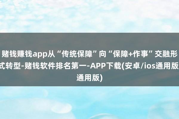 赌钱赚钱app从“传统保障”向“保障+作事”交融形式转型-赌钱软件排名第一-APP下载(安卓/ios通用版)
