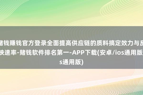 赌钱赚钱官方登录全面提高供应链的质料搞定效力与反映速率-赌钱软件排名第一-APP下载(安卓/ios通用版)