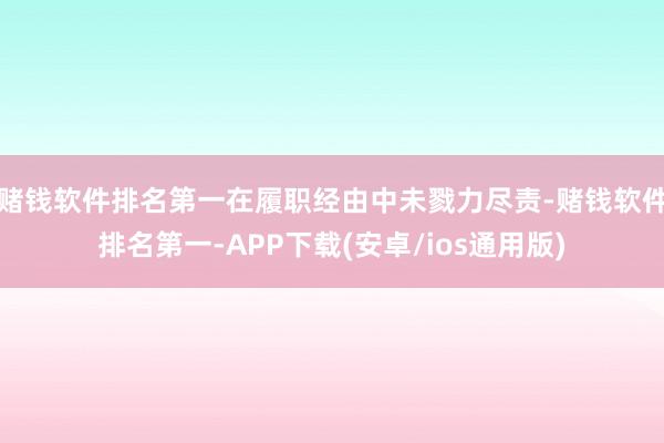 赌钱软件排名第一在履职经由中未戮力尽责-赌钱软件排名第一-APP下载(安卓/ios通用版)