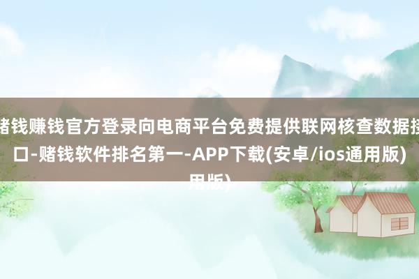 赌钱赚钱官方登录向电商平台免费提供联网核查数据接口-赌钱软件