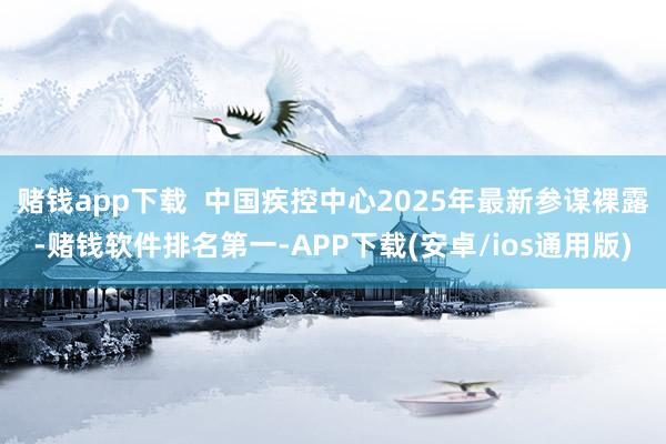 赌钱app下载  中国疾控中心2025年最新参谋裸露-赌钱软