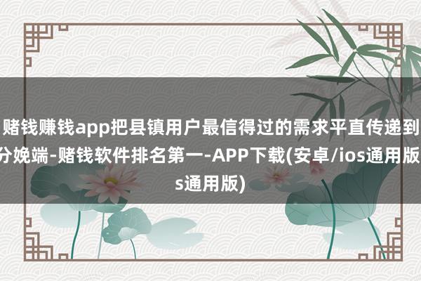 赌钱赚钱app把县镇用户最信得过的需求平直传递到分娩端-赌钱软件排名第一-APP下载(安卓/ios通用版)
