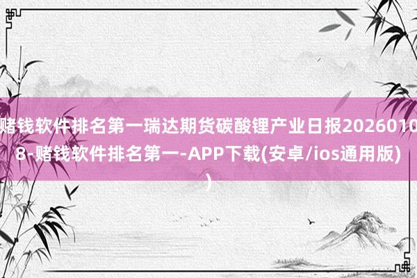 赌钱软件排名第一瑞达期货碳酸锂产业日报20260108-赌钱