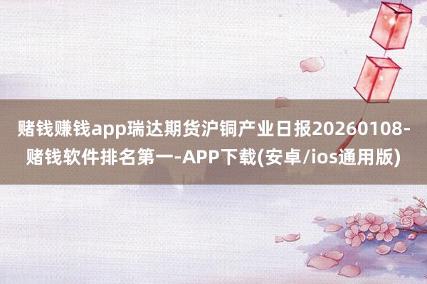 赌钱赚钱app瑞达期货沪铜产业日报20260108-赌钱软件