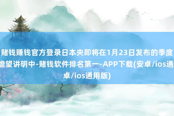 赌钱赚钱官方登录日本央即将在1月23日发布的季度经济瞻望讲明