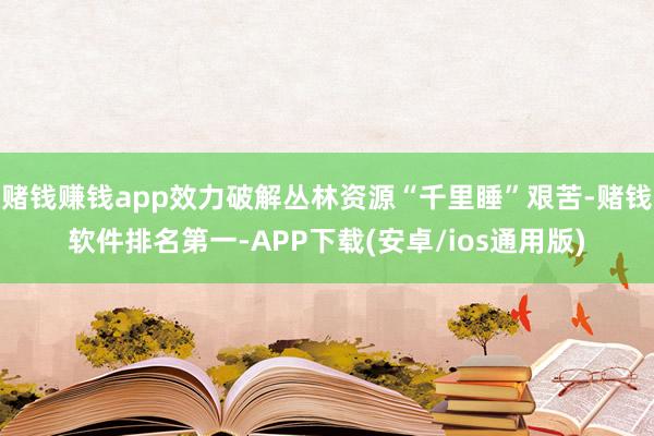 赌钱赚钱app效力破解丛林资源“千里睡”艰苦-赌钱软件排名第