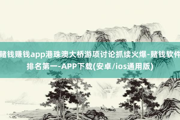 赌钱赚钱app港珠澳大桥游项讨论抓续火爆-赌钱软件排名第一-