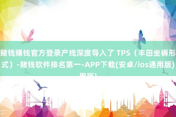 赌钱赚钱官方登录产线深度导入了 TPS（丰田坐褥形式）-赌钱