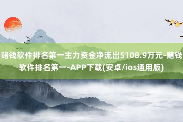 赌钱软件排名第一主力资金净流出5108.9万元-赌钱软件排名